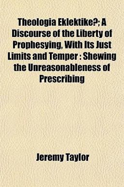 Theologia Eklektike¯; a Discourse of the Liberty of Prophesying, with Its Just Limits and Temper