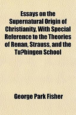 Essays on the Supernatural Origin of Christianity, with Special Reference to the Theories of Renan, Strauss, and the Tu¨Bingen School
