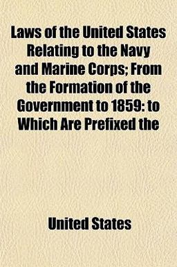 Laws of the United States Relating to the Navy and Marine Corps; from the Formation of the Government To 1859