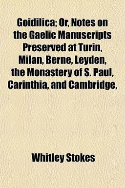 Goidilica; or, Notes on the Gaelic Manuscripts Preserved at Turin, Milan, Berne, Leyden, the Monastery of S Paul, Carinthia, and Cambridge