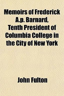 Memoirs of Frederick a P Barnard, Tenth President of Columbia College in the City of New York
