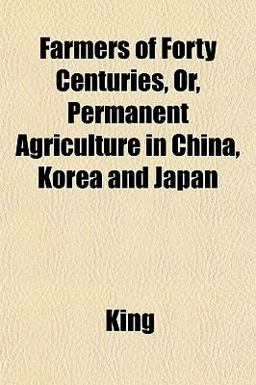 Farmers of Forty Centuries, or, Permanent Agriculture in China, Korea and Japan Farmers of Forty Centuries, or, Permanent Agriculture in China, Korea and Japan