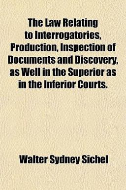 The Law Relating to Interrogatories, Production, Inspection of Documents and Discovery, As Well in the Superior As in the Inferior Courts The Law Relating to Interrogatories, Production, Inspection of Documents and Discovery, As Well in the Superior As in the Inferior Courts