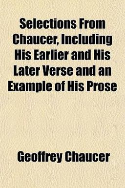 Selections from Chaucer, Including His Earlier and His Later Verse and an Example of His Prose