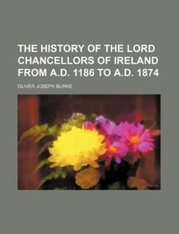 The History of the Lord Chancellors of Ireland from a D 1186 to a D 1874