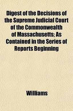 Digest of the Decisions of the Supreme Judicial Court of the Commonwealth of Massachusetts; As Contained in the Series of Reports Beginning