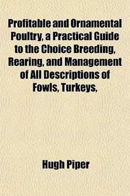 Profitable and Ornamental Poultry, a Practical Guide to the Choice Breeding, Rearing, and Management of All Descriptions of Fowls, Turkeys