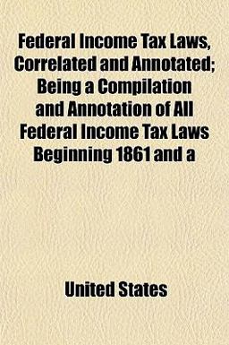 Federal Income Tax Laws, Correlated and Annotated; Being a Compilation and Annotation of All Federal Income Tax Laws Beginning 1861 And