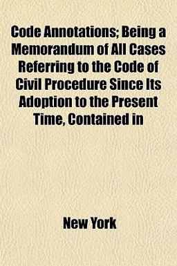 Code Annotations; Being a Memorandum of All Cases Referring to the Code of Civil Procedure since Its Adoption to the Present Time, Contained In
