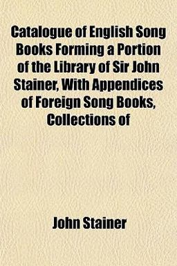 Catalogue of English Song Books Forming a Portion of the Library of Sir John Stainer, with Appendices of Foreign Song Books, Collections Of