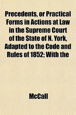 Precedents, or Practical Forms in Actions at Law in the Supreme Court of the State of N York, Adapted to the Code and Rules of 1852; With Precedents, or Practical Forms in Actions at Law in the Supreme Court of the State of N York, Adapted to the Code and Rules of 1852; With
