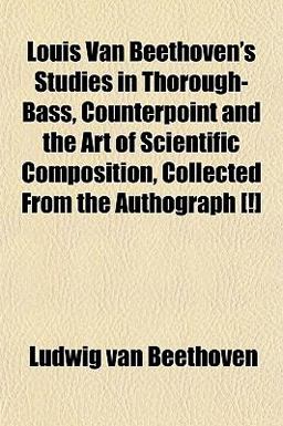 Louis Van Beethoven's Studies in Thorough-Bass, Counterpoint and the Art of Scientific Composition, Collected from the Authograph [!]