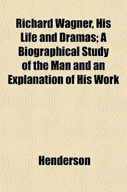 Richard Wagner, His Life and Dramas; a Biographical Study of the Man and an Explanation of His Work