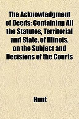 The Acknowledgment of Deeds; Containing All the Statutes, Territorial and State, of Illinois, on the Subject and Decisions of the Courts