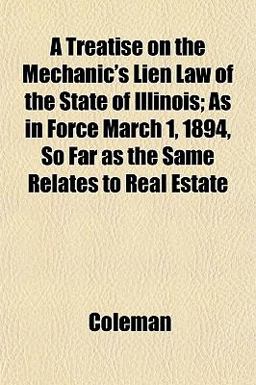 A Treatise on the Mechanic's Lien Law of the State of Illinois; As in Force March 1, 1894, So Far As the Same Relates to Real Estate A Treatise on the Mechanic's Lien Law of the State of Illinois; As in Force March 1, 1894, So Far As the Same Relates to Real Estate