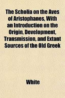 The Scholia on the Aves of Aristophanes, with an Introduction on the Origin, Development, Transmission, and Extant Sources of the Old Greek