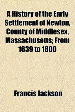 A History of the Early Settlement of Newton, County of Middlesex, Massachusetts; from 1639 To 1800
