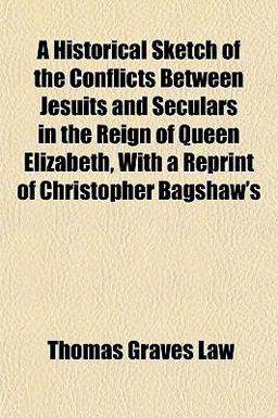 A Historical Sketch of the Conflicts Between Jesuits and Seculars in the Reign of Queen Elizabeth, with a Reprint of Christopher Bagshaw's A Historical Sketch of the Conflicts Between Jesuits and Seculars in the Reign of Queen Elizabeth, with a Reprint of Christopher Bagshaw's