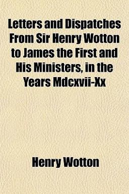 Letters and Dispatches from Sir Henry Wotton to James the First and His Ministers, in the Years Mdcxvii-Xx Letters and Dispatches from Sir Henry Wotton to James the First and His Ministers, in the Years Mdcxvii-Xx