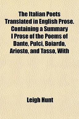 The Italian Poets Translated in English Prose Containing a Summary I Prose of the Poems of Dante, Pulci, Boiardo, Ariosto, and Tasso, With