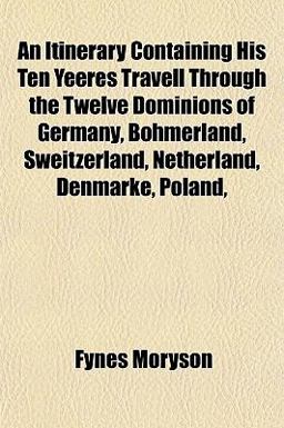 An Itinerary Containing His Ten Yeeres Travell Through the Twelve Dominions of Germany, Bohmerland, Sweitzerland, Netherland, Denmarke, Poland