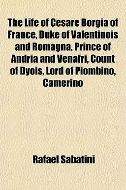 The Life of Cesare Borgia of France, Duke of Valentinois and Romagna, Prince of Andria and Venafri, Count of Dyois, Lord of Piombino, Camerino