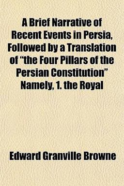 A Brief Narrative of Recent Events in Persia, Followed by a Translation of the Four Pillars of the Persian Constitution Namely, 1 the Royal