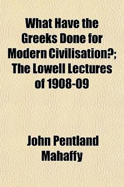 What Have the Greeks Done for Modern Civilisation?; the Lowell Lectures Of 1908-09