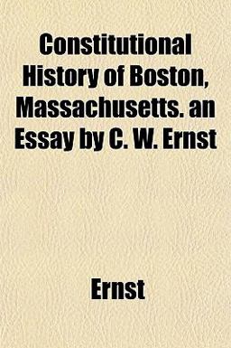 Constitutional History of Boston, Massachusetts an Essay by C W Ernst
