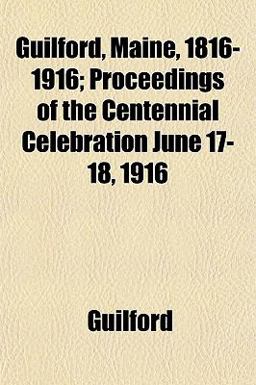 Guilford, Maine, 1816-1916; Proceedings of the Centennial Celebration June 17-18 1916