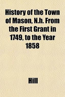 History of the Town of Mason, N H from the First Grant in 1749, to the Year 1858 History of the Town of Mason, N H from the First Grant in 1749, to the Year 1858