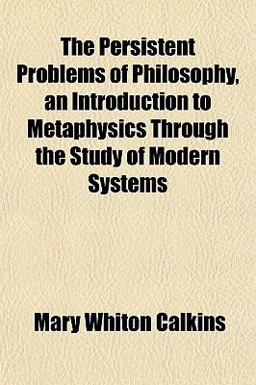 The Persistent Problems of Philosophy, an Introduction to Metaphysics Through the Study of Modern Systems
