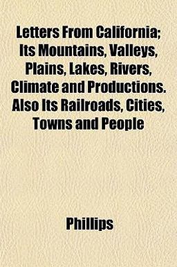 Letters from California; Its Mountains, Valleys, Plains, Lakes, Rivers, Climate and Productions Also Its Railroads, Cities, Towns and People