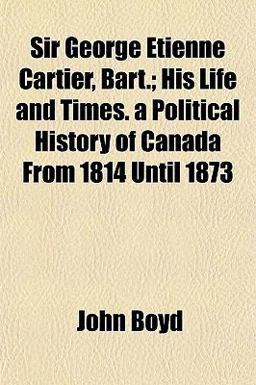 Sir George Etienne Cartier, Bart; His Life and Times a Political History of Canada from 1814 Until 1873