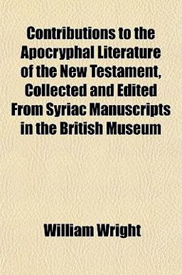 Contributions to the Apocryphal Literature of the New Testament, Collected and Edited from Syriac Manuscripts in the British Museum