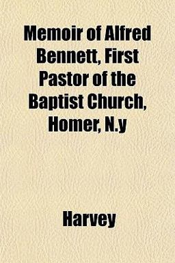 Memoir of Alfred Bennett, First Pastor of the Baptist Church, Homer, N Y Memoir of Alfred Bennett, First Pastor of the Baptist Church, Homer, N Y