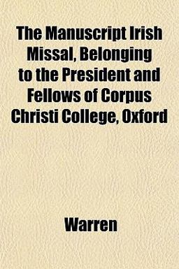 The Manuscript Irish Missal, Belonging to the President and Fellows of Corpus Christi College, Oxford The Manuscript Irish Missal, Belonging to the President and Fellows of Corpus Christi College, Oxford