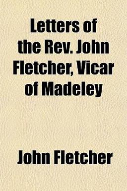 Letters of the Rev John Fletcher, Vicar of Madeley