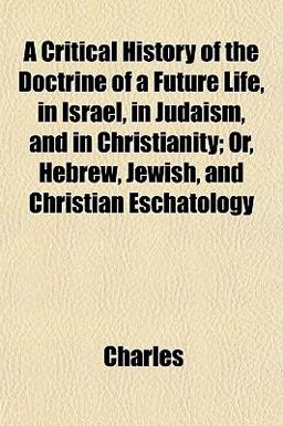 A Critical History of the Doctrine of a Future Life, in Israel, in Judaism, and in Christianity; or, Hebrew, Jewish, and Christian Eschatology