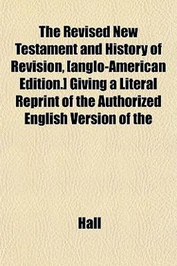 The Revised New Testament and History of Revision, [Anglo-American Edition ] Giving a Literal Reprint of the Authorized English Version Of