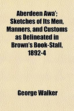 Aberdeen Awa'; Sketches of Its Men, Manners, and Customs As Delineated in Brown's Book-Stall, 1892-4
