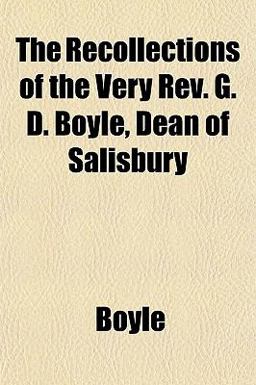 The Recollections of the Very Rev G D Boyle, Dean of Salisbury The Recollections of the Very Rev G D Boyle, Dean of Salisbury