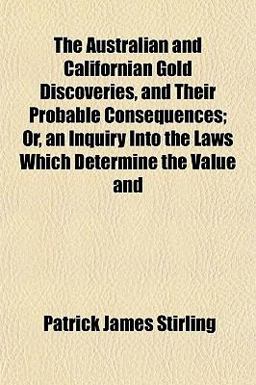 The Australian and Californian Gold Discoveries, and Their Probable Consequences; or, an Inquiry into the Laws Which Determine the Value And