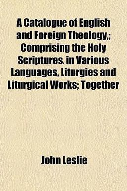 A Catalogue of English and Foreign Theology,; Comprising the Holy Scriptures, in Various Languages, Liturgies and Liturgical Works; Together