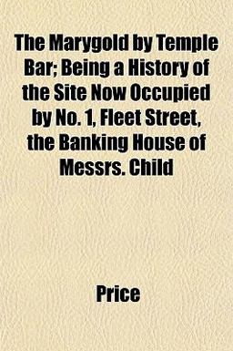 The Marygold by Temple Bar; Being a History of the Site Now Occupied by No 1, Fleet Street, the Banking House of Messrs Child