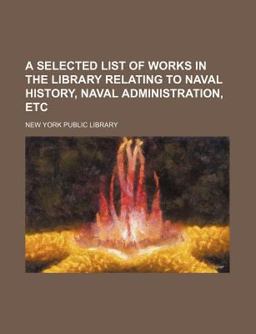 A Selected List of Works in the Library Relating to Naval History, Naval Administration, Etc