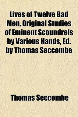 Lives of Twelve Bad Men, Original Studies of Eminent Scoundrels by Various Hands, Ed by Thomas Seccombe