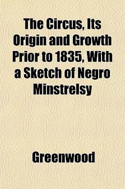 The Circus, Its Origin and Growth Prior to 1835, with a Sketch of Negro Minstrelsy