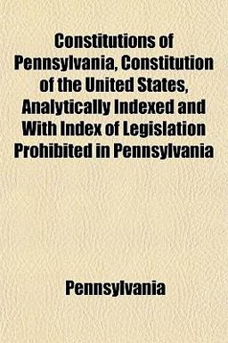 Constitutions of Pennsylvania, Constitution of the United States, Analytically Indexed and with Index of Legislation Prohibited in Pennsylvani