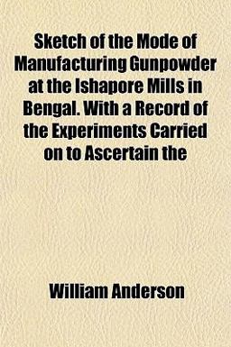 Sketch of the Mode of Manufacturing Gunpowder at the Ishapore Mills in Bengal with a Record of the Experiments Carried on to Ascertain
